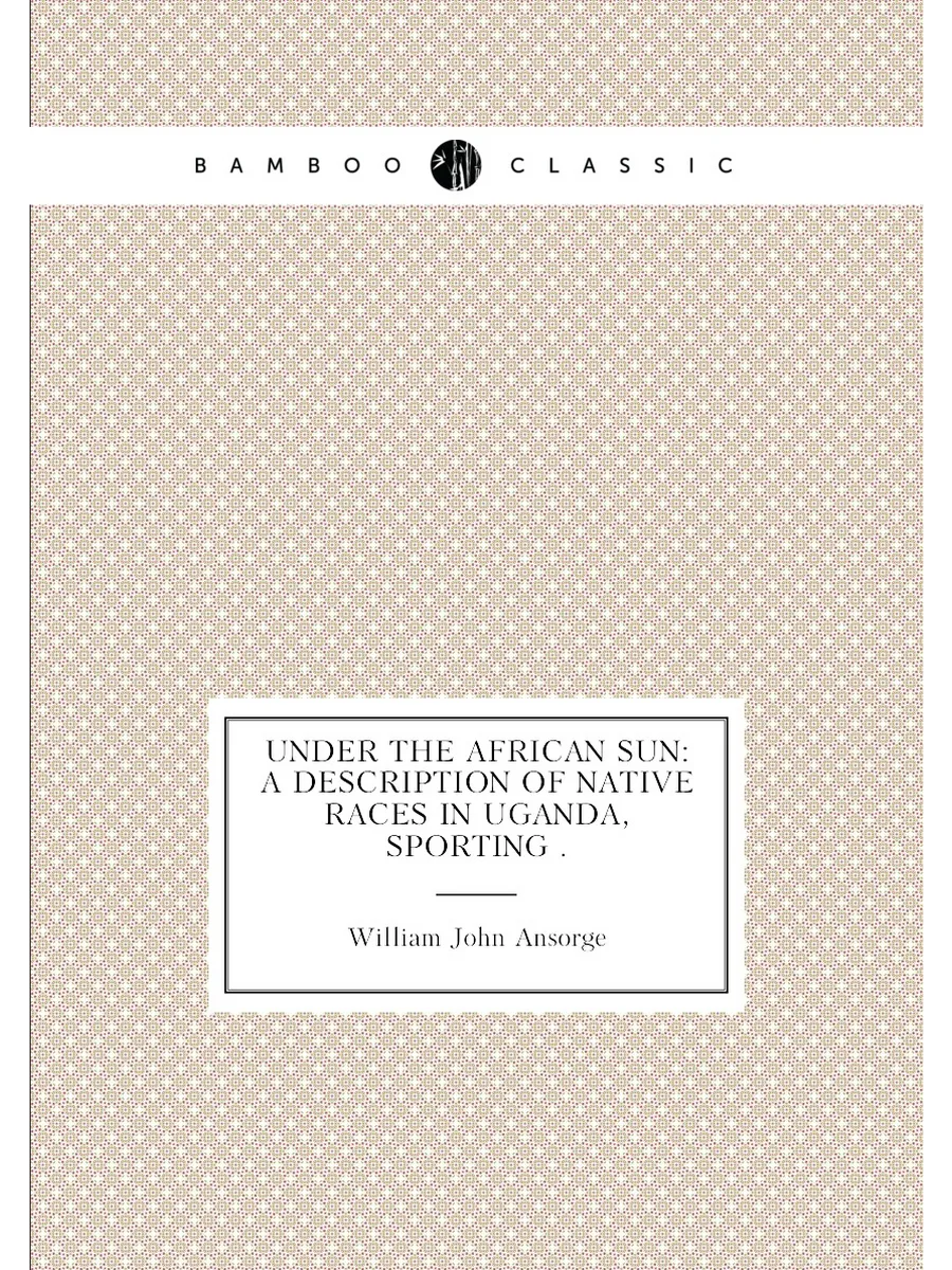 Under the African Sun: A Description of Native Races...